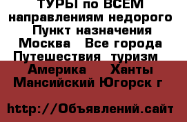 ТУРЫ по ВСЕМ направлениям недорого! › Пункт назначения ­ Москва - Все города Путешествия, туризм » Америка   . Ханты-Мансийский,Югорск г.